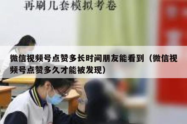 微信视频号点赞多长时间朋友能看到(微信视频号点赞多久才能被发现) 第1张 微信视频号点赞多长时间朋友能看到(微信视频号点赞多久才能被发现) 第1张