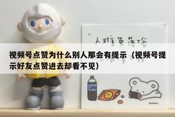 视频号点赞为什么别人那会有提示（视频号提示好友点赞进去却看不见） 第1张
