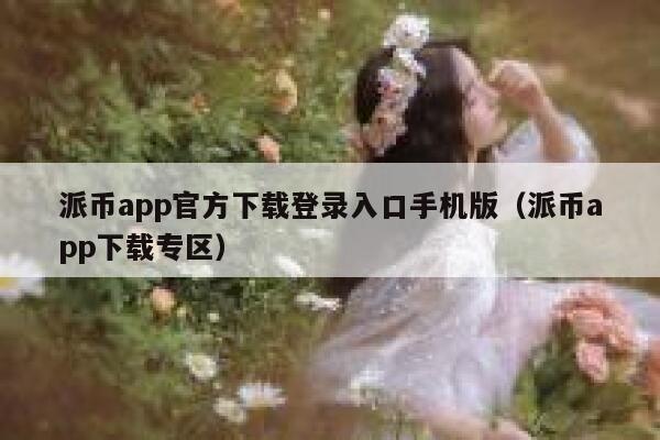 派币app官方下载登录入口手机版(派币app下载专区) 第1张 派币app官方下载登录入口手机版(派币app下载专区) 第1张