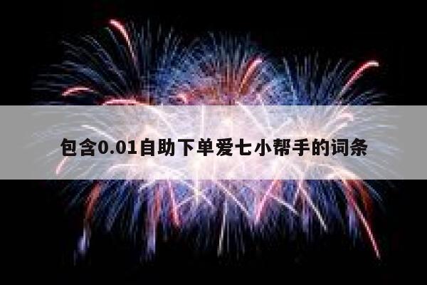 包含0.01自助下单爱七小帮手的词条 第1张 包含0.01自助下单爱七小帮手的词条 第1张
