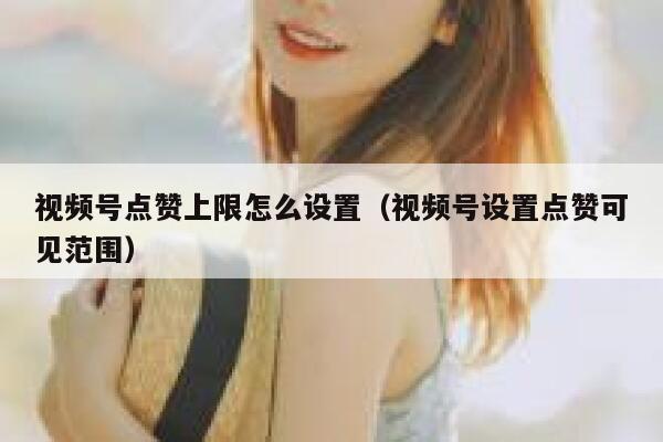 视频号点赞上限怎么设置（视频号设置点赞可见范围） 第1张