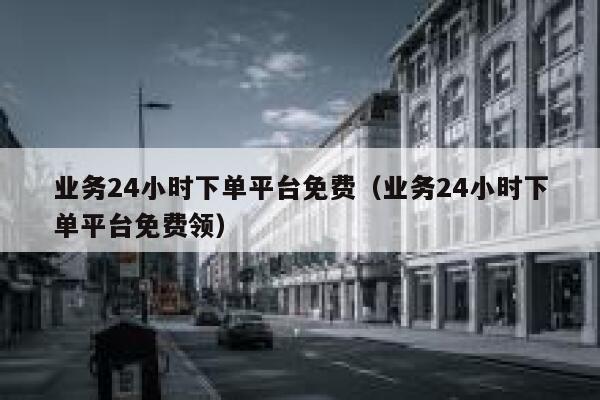 业务24小时下单平台免费（业务24小时下单平台免费领） 第1张