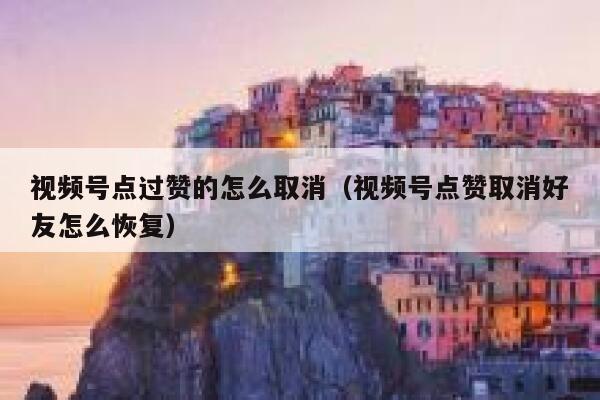 视频号点过赞的怎么取消（视频号点赞取消好友怎么恢复） 第1张