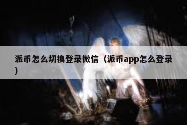 派币怎么切换登录微信(派币app怎么登录) 第1张 派币怎么切换登录微信(派币app怎么登录) 第1张