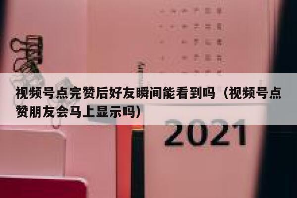 视频号点完赞后好友瞬间能看到吗(视频号点赞朋友会马上显示吗) 第1张 视频号点完赞后好友瞬间能看到吗(视频号点赞朋友会马上显示吗) 第1张