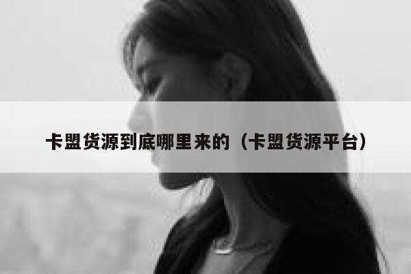 卡盟货源到底哪里来的(卡盟货源平台) 第1张 卡盟货源到底哪里来的(卡盟货源平台) 第1张