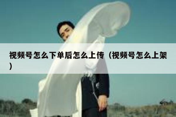视频号怎么下单后怎么上传（视频号怎么上架） 第1张
