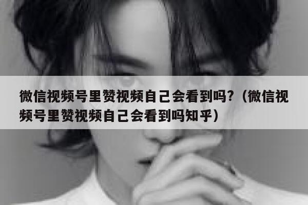 微信视频号里赞视频自己会看到吗?(微信视频号里赞视频自己会看到吗知乎) 第1张 微信视频号里赞视频自己会看到吗?(微信视频号里赞视频自己会看到吗知乎) 第1张