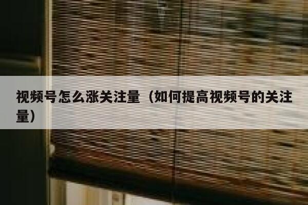 视频号怎么涨关注量（如何提高视频号的关注量） 第1张