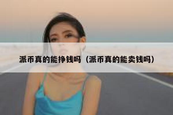 派币真的能挣钱吗（派币真的能卖钱吗） 第1张