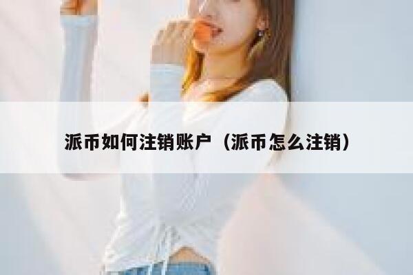 派币如何注销账户（派币怎么注销） 第1张