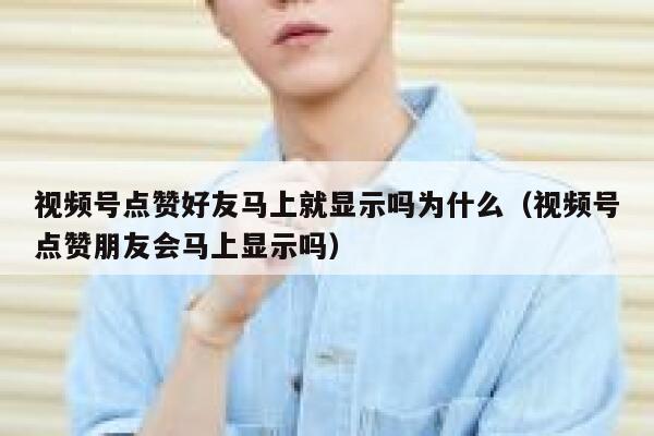视频号点赞好友马上就显示吗为什么（视频号点赞朋友会马上显示吗） 第1张