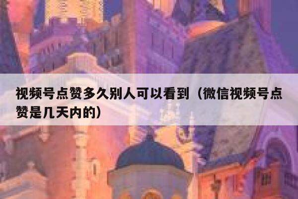 视频号点赞多久别人可以看到（微信视频号点赞是几天内的） 第1张
