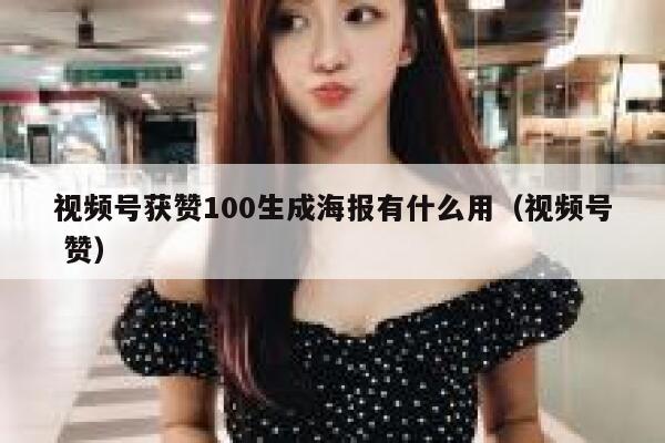 视频号获赞100生成海报有什么用（视频号 赞） 第1张