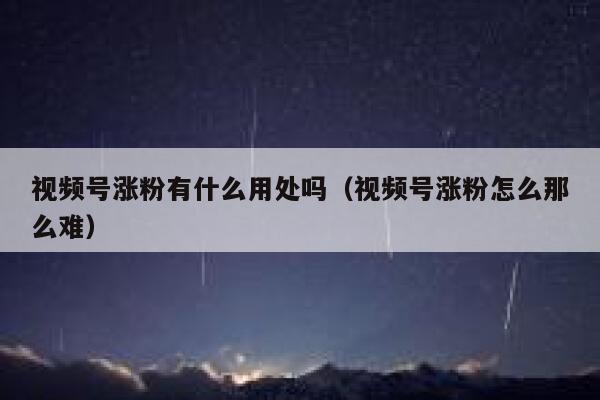 视频号涨粉有什么用处吗（视频号涨粉怎么那么难） 第1张
