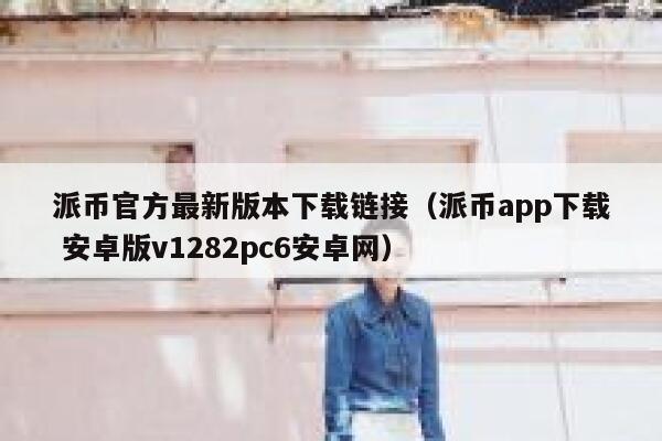 派币官方最新版本下载链接（派币app下载 安卓版v1282pc6安卓网） 第1张
