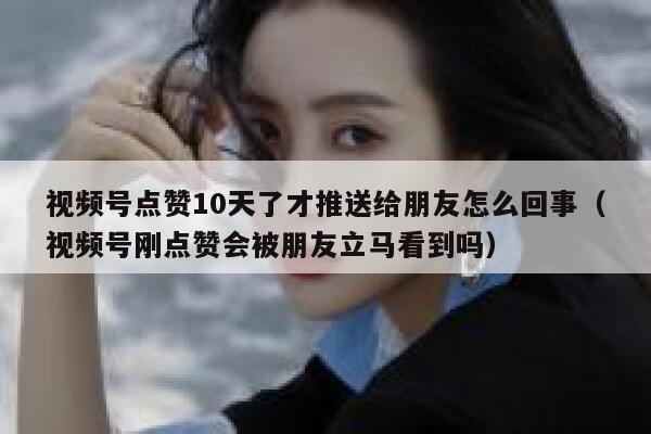 视频号点赞10天了才推送给朋友怎么回事(视频号刚点赞会被朋友立马看到吗) 第1张 视频号点赞10天了才推送给朋友怎么回事(视频号刚点赞会被朋友立马看到吗) 第1张