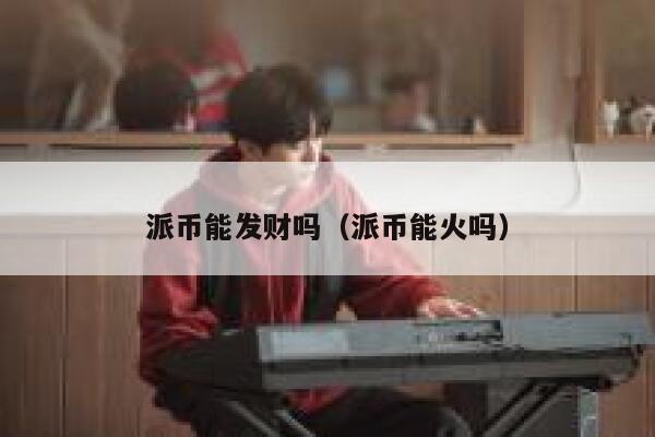 派币能发财吗(派币能火吗) 第1张 派币能发财吗(派币能火吗) 第1张