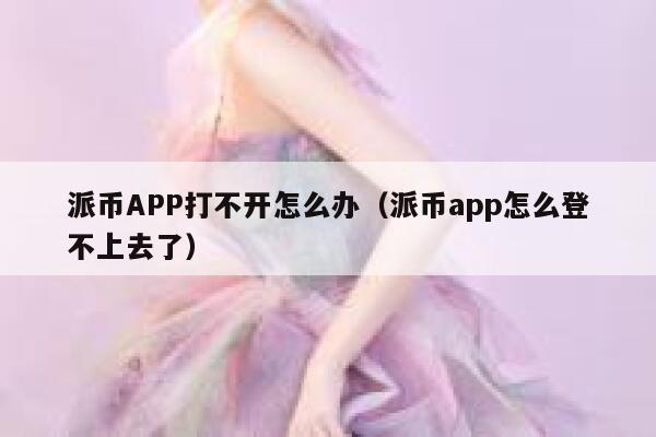 派币APP打不开怎么办（派币app怎么登不上去了） 第1张