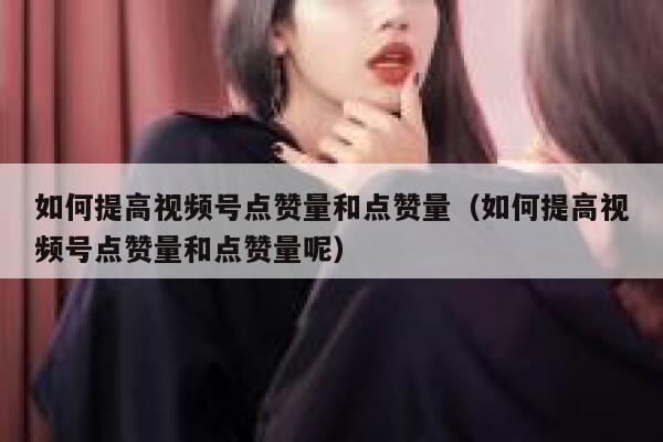 如何提高视频号点赞量和点赞量(如何提高视频号点赞量和点赞量呢) 第1张 如何提高视频号点赞量和点赞量(如何提高视频号点赞量和点赞量呢) 第1张