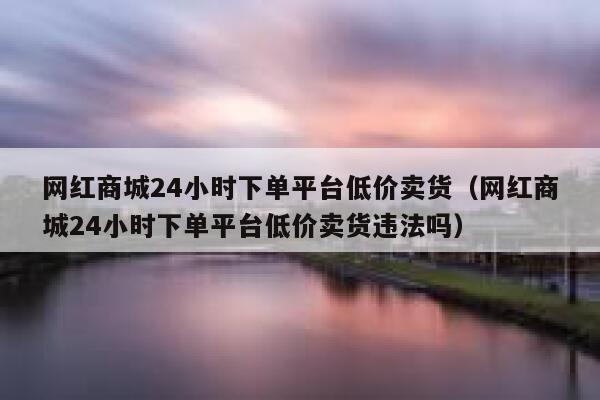 网红商城24小时下单平台低价卖货(网红商城24小时下单平台低价卖货违法吗) 第1张 网红商城24小时下单平台低价卖货(网红商城24小时下单平台低价卖货违法吗) 第1张