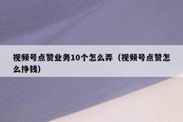 视频号点赞业务10个怎么弄(视频号点赞怎么挣钱) 第1张 视频号点赞业务10个怎么弄(视频号点赞怎么挣钱) 第1张