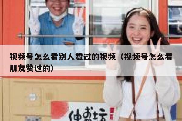 视频号怎么看别人赞过的视频(视频号怎么看朋友赞过的) 第1张 视频号怎么看别人赞过的视频(视频号怎么看朋友赞过的) 第1张