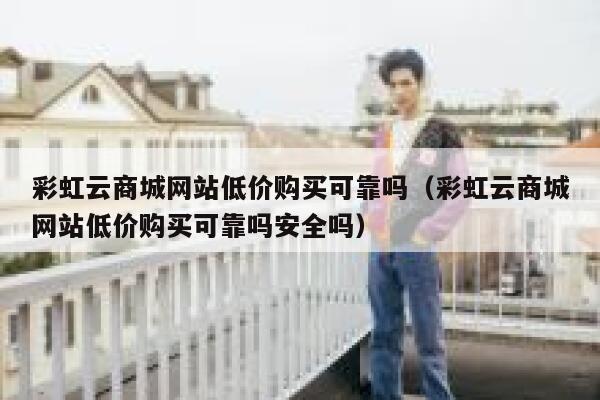 彩虹云商城网站低价购买可靠吗(彩虹云商城网站低价购买可靠吗安全吗) 第1张 彩虹云商城网站低价购买可靠吗(彩虹云商城网站低价购买可靠吗安全吗) 第1张