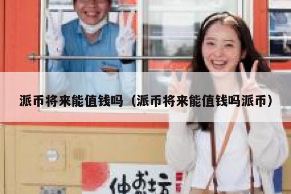 派币将来能值钱吗(派币将来能值钱吗派币) 第1张 派币将来能值钱吗(派币将来能值钱吗派币) 第1张