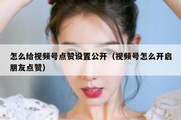 怎么给视频号点赞设置公开（视频号怎么开启朋友点赞） 第1张