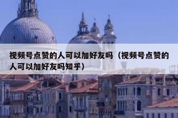 视频号点赞的人可以加好友吗(视频号点赞的人可以加好友吗知乎) 第1张 视频号点赞的人可以加好友吗(视频号点赞的人可以加好友吗知乎) 第1张