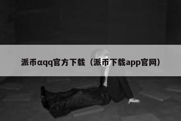 派币αqq官方下载(派币下载app官网) 第1张 派币αqq官方下载(派币下载app官网) 第1张