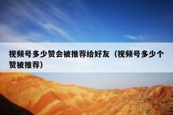 视频号多少赞会被推荐给好友(视频号多少个赞被推荐) 第1张 视频号多少赞会被推荐给好友(视频号多少个赞被推荐) 第1张
