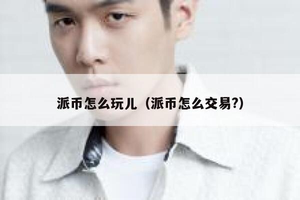 派币怎么玩儿(派币怎么交易?) 第1张 派币怎么玩儿(派币怎么交易?) 第1张