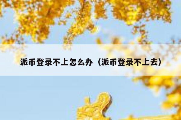 派币登录不上怎么办(派币登录不上去) 第1张 派币登录不上怎么办(派币登录不上去) 第1张