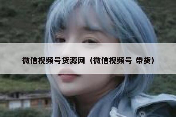 微信视频号货源网(微信视频号 带货) 第1张 微信视频号货源网(微信视频号 带货) 第1张