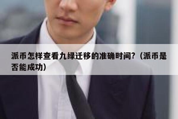 派币怎样查看九绿迁移的准确时间?(派币是否能成功) 第1张 派币怎样查看九绿迁移的准确时间?(派币是否能成功) 第1张