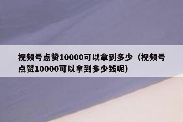 视频号点赞10000可以拿到多少(视频号点赞10000可以拿到多少钱呢) 第1张 视频号点赞10000可以拿到多少(视频号点赞10000可以拿到多少钱呢) 第1张