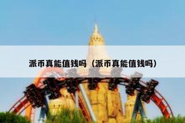派币真能值钱吗(派币真能值钱吗) 第1张 派币真能值钱吗(派币真能值钱吗) 第1张