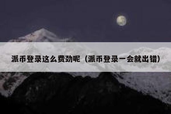 派币登录这么费劲呢(派币登录一会就出错) 第1张 派币登录这么费劲呢(派币登录一会就出错) 第1张