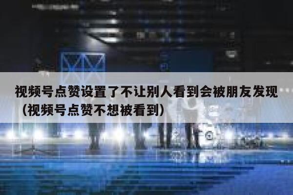 视频号点赞设置了不让别人看到会被朋友发现(视频号点赞不想被看到) 第1张 视频号点赞设置了不让别人看到会被朋友发现(视频号点赞不想被看到) 第1张