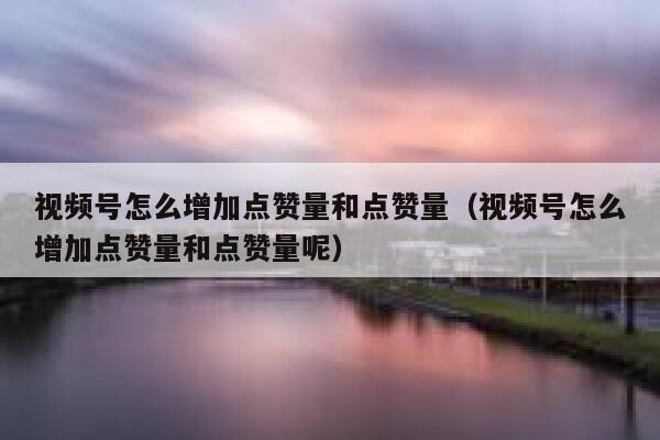 视频号怎么增加点赞量和点赞量(视频号怎么增加点赞量和点赞量呢) 第1张 视频号怎么增加点赞量和点赞量(视频号怎么增加点赞量和点赞量呢) 第1张