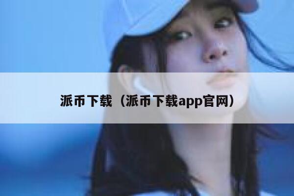 派币下载(派币下载app官网) 第1张 派币下载(派币下载app官网) 第1张