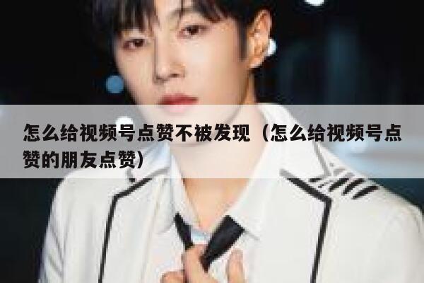 怎么给视频号点赞不被发现（怎么给视频号点赞的朋友点赞） 第1张