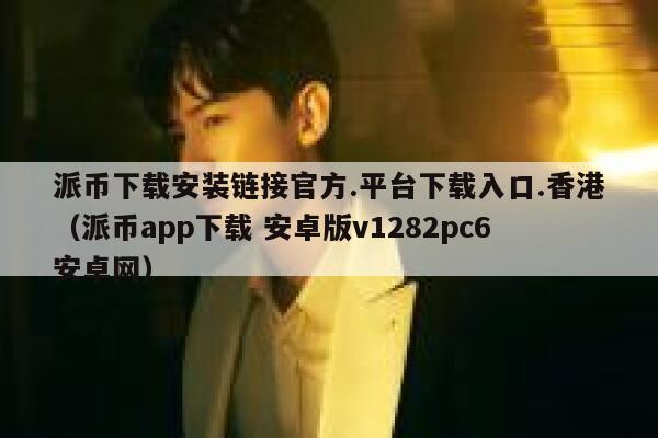 派币下载安装链接官方.平台下载入口.香港(派币app下载 安卓版v1282pc6安卓网) 第1张 派币下载安装链接官方.平台下载入口.香港(派币app下载 安卓版v1282pc6安卓网) 第1张