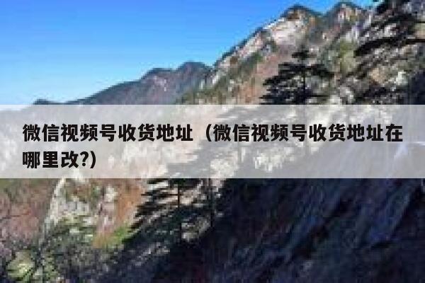 微信视频号收货地址（微信视频号收货地址在哪里改?） 第1张