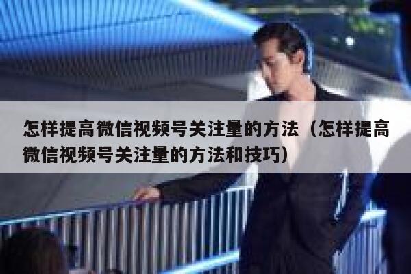 怎样提高微信视频号关注量的方法（怎样提高微信视频号关注量的方法和技巧） 第1张