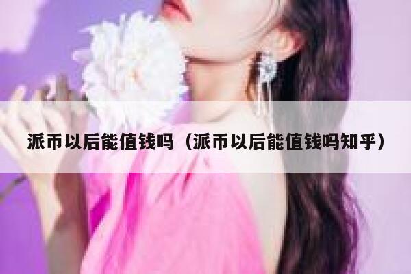派币以后能值钱吗(派币以后能值钱吗知乎) 第1张 派币以后能值钱吗(派币以后能值钱吗知乎) 第1张