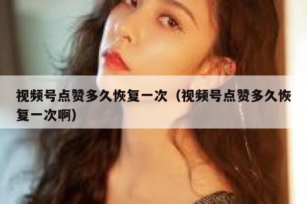 视频号点赞多久恢复一次(视频号点赞多久恢复一次啊) 第1张 视频号点赞多久恢复一次(视频号点赞多久恢复一次啊) 第1张