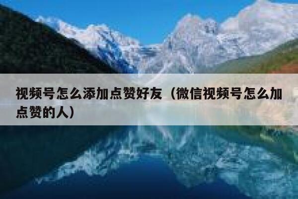 视频号怎么添加点赞好友(微信视频号怎么加点赞的人) 第1张 视频号怎么添加点赞好友(微信视频号怎么加点赞的人) 第1张